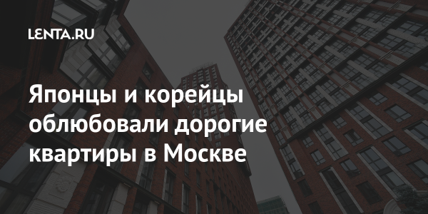 Японцы и корейцы облюбовали дорогие квартиры в Москве