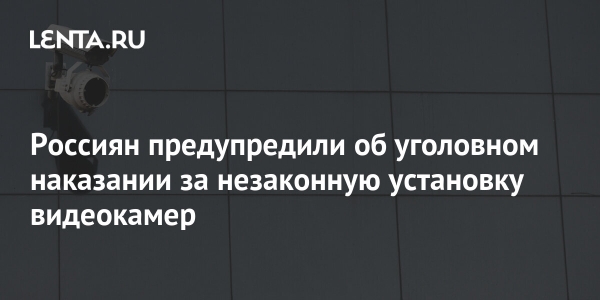 Россиян предупредили об уголовном наказании за незаконную установку видеокамер