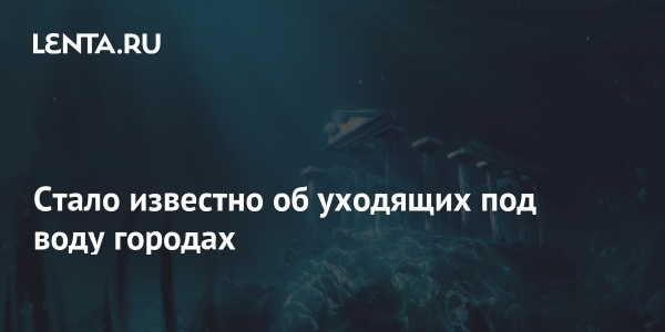 Стало известно об уходящих под воду городах