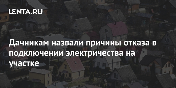 Дачникам назвали причины отказа в подключении электричества на участке