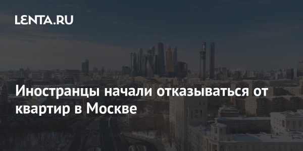 Иностранцы начали отказываться от квартир в Москве