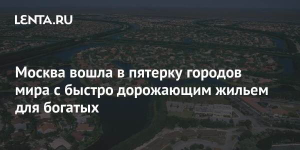 Москва вошла в пятерку городов мира с быстро дорожающим жильем для богатых