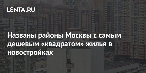 Названы районы Москвы с самым дешевым «квадратом» жилья в новостройках