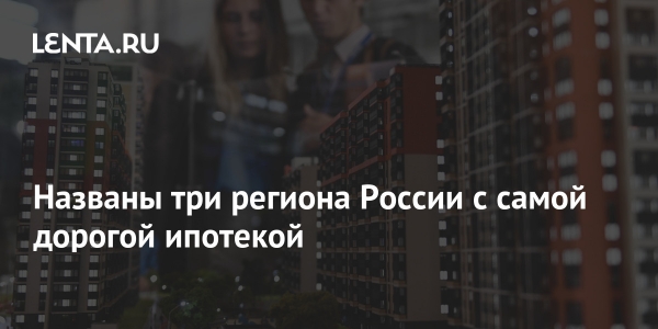 Названы три региона России с самой дорогой ипотекой