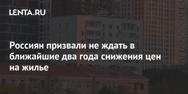 Россиян призвали не ждать в ближайшие два года снижения цен на жилье