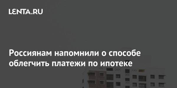 Россиянам напомнили о способе облегчить платежи по ипотеке