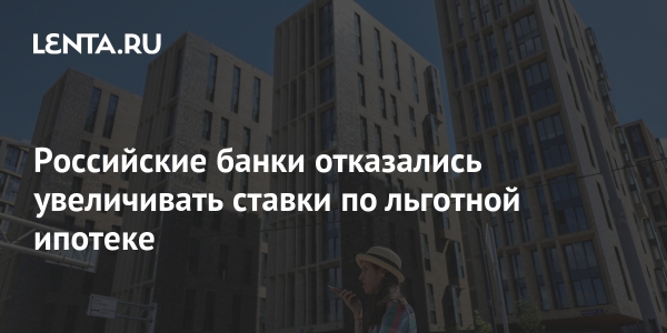 Российские банки отказались увеличивать ставки по льготной ипотеке