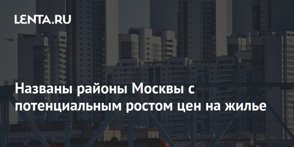 Названы районы Москвы с потенциальным ростом цен на жилье Названы районы Москвы с потенциальным ростом цен на жилье