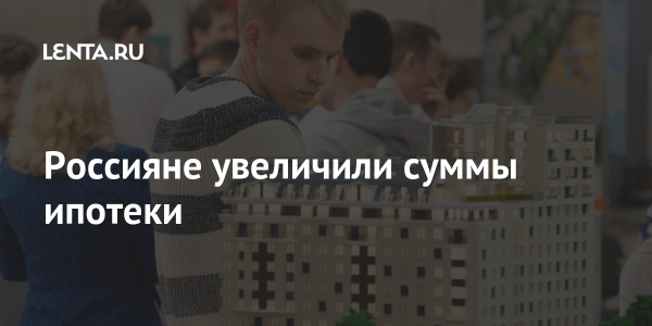 Россияне увеличили суммы ипотеки Россияне увеличили суммы ипотеки